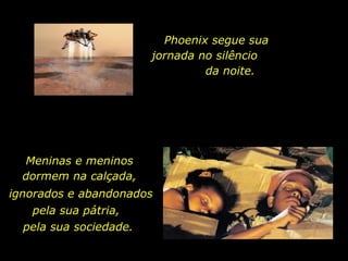 Phoenix segue sua jornada no silêncio  da noite. Meninas e meninos dormem na calçada, ignorados e abandonados pela sua pátria,  pela sua sociedade. 