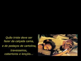 Quão triste deve ser fazer da calçada cama,  e de pedaços de cartolina,  travesseiros, cobertores e lençóis... 