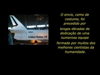 longas décadas de dedicação de uma numerosa equipe formada por muitos dos melhores cientistas da humanidade.  O envio, como de costume, foi precedido por 