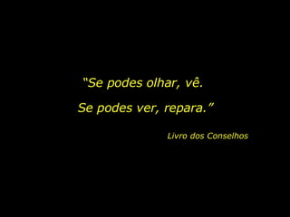 “ Se podes olhar, vê. Se podes ver, repara.”  Livro dos Conselhos 