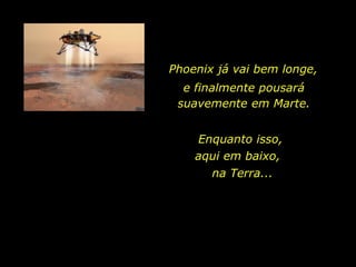 Phoenix já vai bem longe,  Enquanto isso,  e finalmente pousará suavemente em Marte. aqui em baixo,  na Terra... 