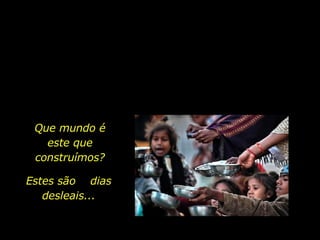 Que mundo é este que construímos? Estes são  dias desleais... 