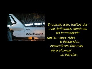 Enquanto isso, muitos dos mais brilhantes cientistas da humanidade para alcançar  as estrelas.  gastam suas vidas  e despendem incalculáveis fortunas  