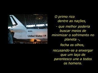 O primo rico  dentre as nações,  - que melhor poderia buscar meios de minimizar o sofrimento no planeta -,  fecha os olhos,  recusando-se a enxergar que um laço de parentesco une a todos os homens. 