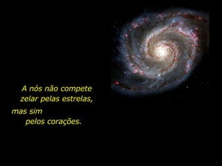 A nós não compete zelar pelas estrelas, mas sim  pelos corações. 