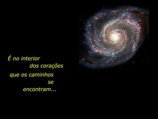 É no interior  dos corações que os caminhos  se encontram... 