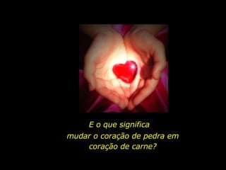 E o que significa mudar o coração de pedra em coração de carne? 