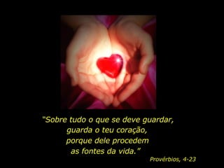 “ Sobre tudo o que se deve guardar,  guarda o teu coração,  porque dele procedem as fontes da vida.”  Provérbios, 4-23 