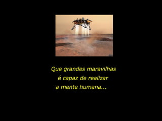 Que grandes maravilhas é capaz de realizar a mente humana...  