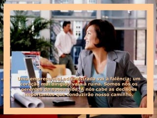 Uma empresa mal administrada vai à falência; um
 coração mal dirigido vaia à ruína. Somos nós os
 gerentes da nossa vida. A nós cabe as decisões
   importantes que conduzirão nosso caminho.
 