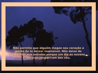 Não permita que alguém magoe seu coração a
  ponto de te deixar insensível. Não deixe de
acreditar nas estrelas porque um dia as nuvens
          escuras encobriram seu céu.
 