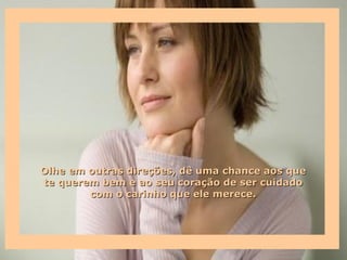 Olhe em outras direções, dê uma chance aos que
te querem bem e ao seu coração de ser cuidado
        com o carinho que ele merece.
 