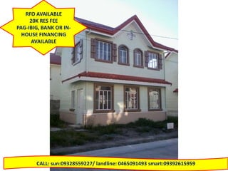 RFO AVAILABLE
     20K RES FEE
PAG-IBIG, BANK OR IN-
  HOUSE FINANCING
     AVAILABLE




       CALL: sun:09328559227/ landline: 0465091493 smart:09392615959
 