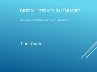 DIGITAL LITERACY IN LIBRARIES
EXPLORING DIFFERENT MODELS AND EXPERIENCES
Cora Gunter
 