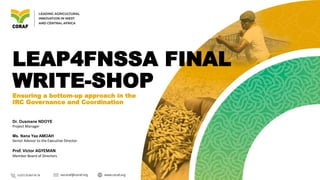 LEAP4FNSSA FINAL
WRITE-SHOP
Ensuring a bottom-up approach in the
IRC Governance and Coordination
Dr. Ousmane NDOYE
Project Manager
Ms. Nana Yaa AMOAH
Senior Advisor to the Executive Director
Prof. Victor AGYEMAN
Member Board of Directors
 
