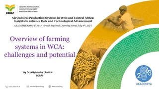 By Dr. Niéyidouba LAMIEN
CORAF
Overview of farming
systems in WCA:
challenges and potential
Agricultural Production Systems in West and Central Africa:
Insights to enhance Data and Technological Advancement
AKADEMIYA2063-CORAF Virtual Regional Learning Event, July 6th, 2021
 