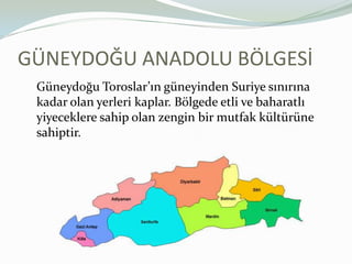 GÜNEYDOĞU ANADOLU BÖLGESİGüneydoğu Toroslar’ın güneyinden Suriye sınırına kadar olan yerleri kaplar. Bölgede etli ve baharatlı yiyeceklere sahip olan zengin bir mutfak kültürüne sahiptir.