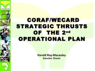 CORAF/WECARDCORAF/WECARD
STRATEGIC THRUSTSSTRATEGIC THRUSTS
OF THE 2OF THE 2ndnd
OPERATIONAL PLANOPERATIONAL PLAN
Harold Roy-Macauley
Executive Director
 