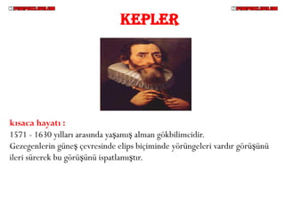 KEPLER




kısaca hayatı :
1571 - 1630 yılları arasında yaşamış alman gökbilimcidir.
Gezegenlerin güneş çevresinde elips biçiminde yörüngeleri vardır görüşünü
ileri sürerek bu görüşünü ispatlamıştır.
 