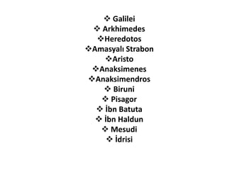  Galilei
  Arkhimedes
  Heredotos
Amasyalı Strabon
    Aristo
 Anaksimenes
Anaksimendros
     Biruni
    Pisagor
   İbn Batuta
   İbn Haldun
    Mesudi
      İdrisi
 