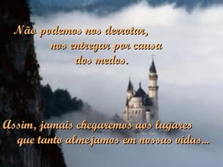 Assim, jamais chegaremos aos lugares  que tanto almejamos em nossas vidas... Não podemos nos derrotar,  nos entregar por causa  dos medos. 