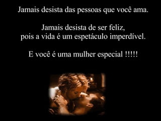 Jamais desista das pessoas que você ama. Jamais desista de ser feliz, pois a vida é um espetáculo imperdível. E você é uma mulher especial !!!!!   