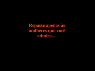 Repasse apenas às mulheres que você admira...  