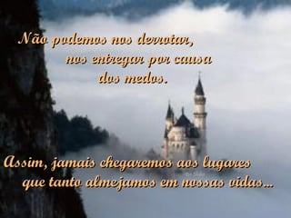 Assim, jamais chegaremos aos lugares  que tanto almejamos em nossas vidas... Não podemos nos derrotar,  nos entregar por causa  dos medos. 