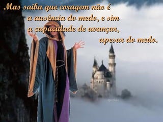 Mas saiba que coragem não é  a ausência do medo, e sim  a capacidade de avançar,  apesar do medo. 