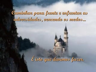 É isto que devemos fazer. Caminhar para frente e enfrentar as adversidades, vencendo os medos... 