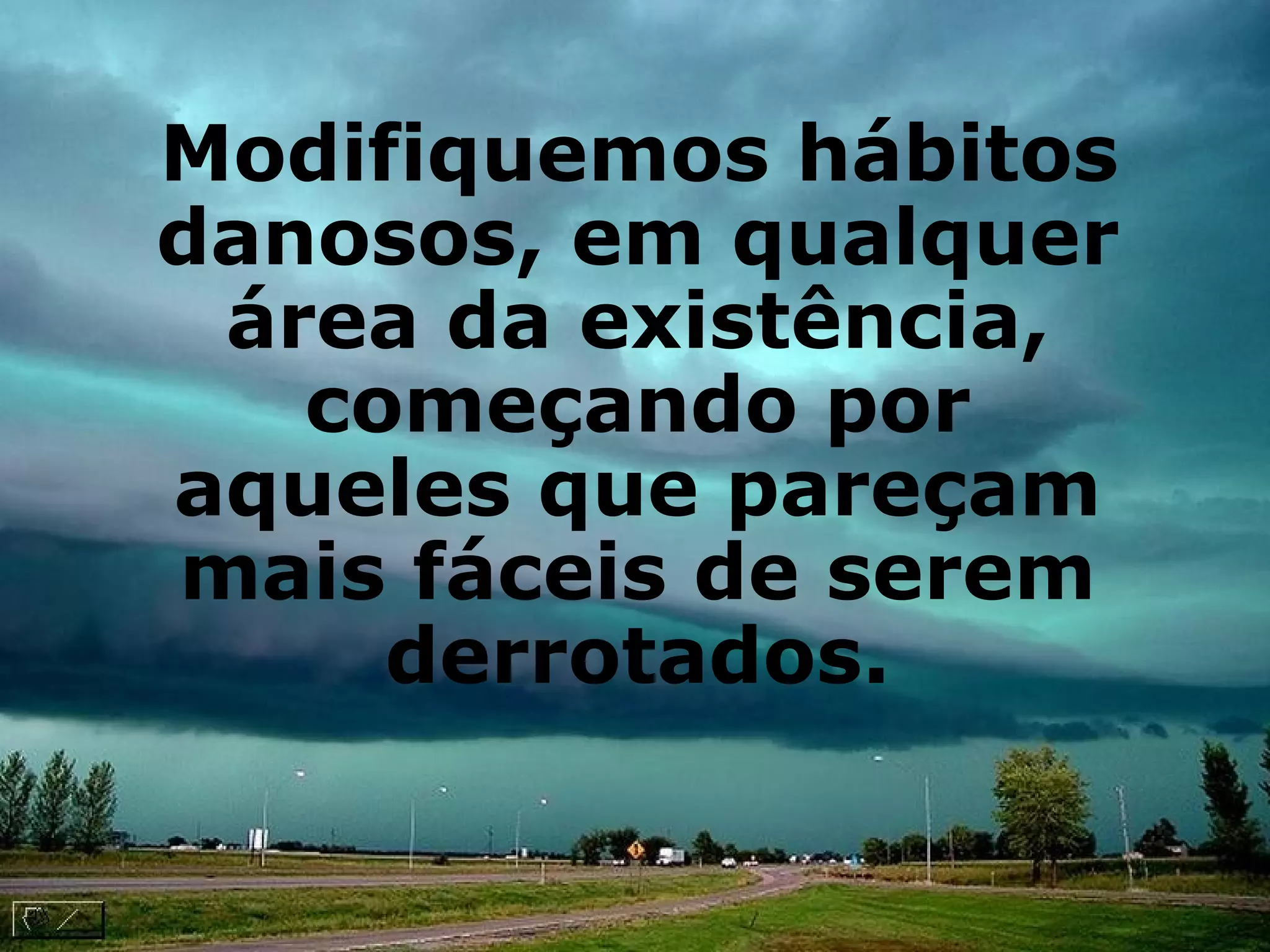 Modifiquemos hábitos danosos, em qualquer área da existência, começando por aqueles que pareçam mais fáceis de serem derrotados. 