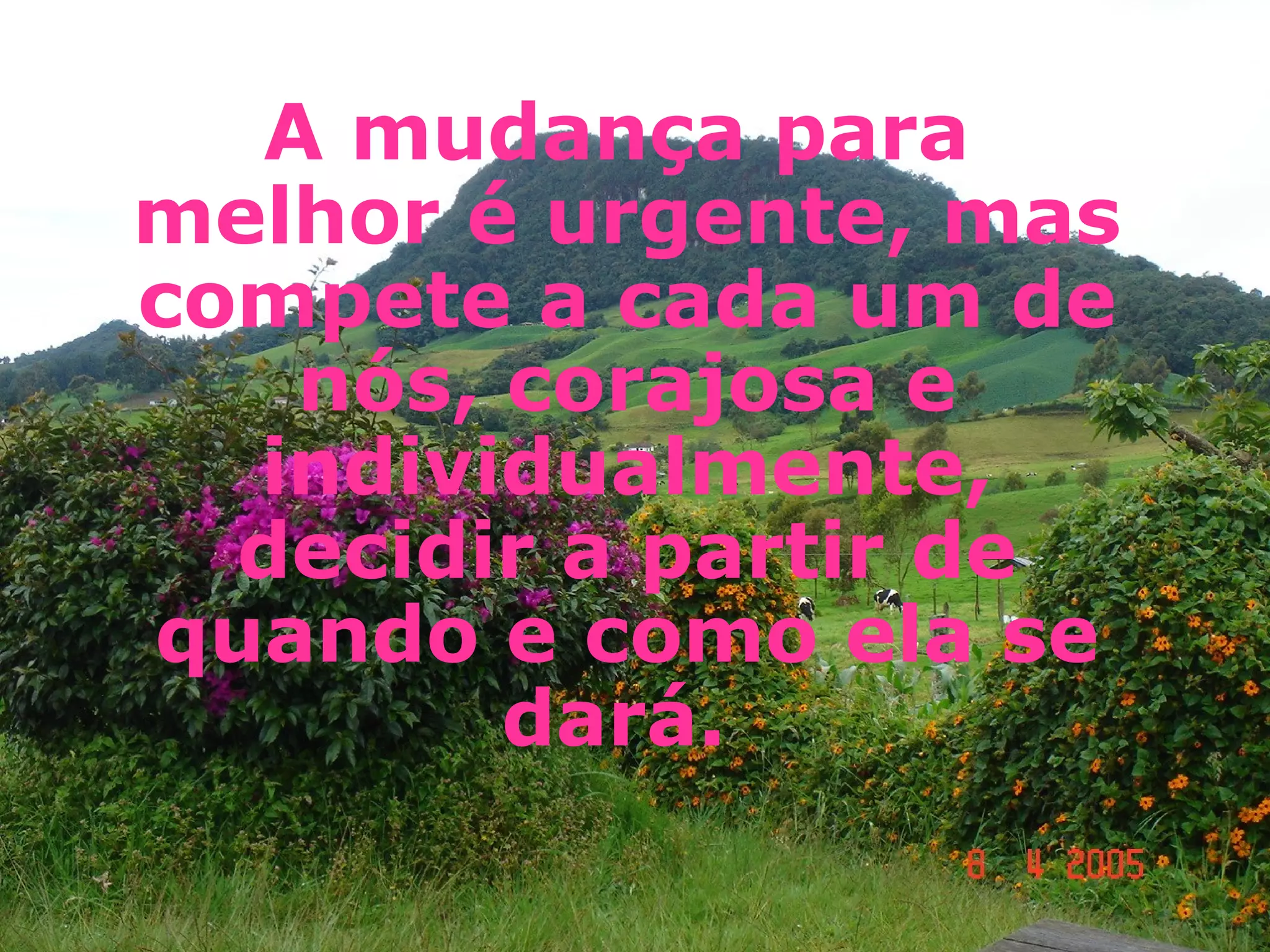 A mudança para melhor é urgente, mas compete a cada um de nós, corajosa e individualmente, decidir a partir de quando e como ela se dará.  