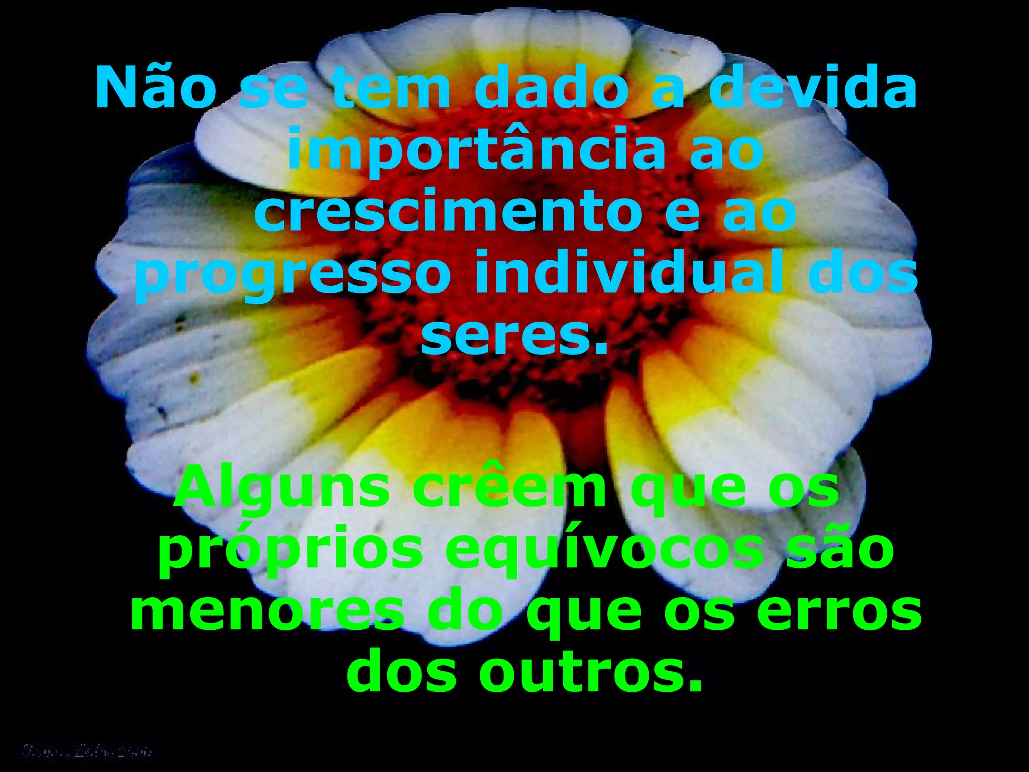 Não se tem dado a devida importância ao crescimento e ao progresso individual dos seres.  Alguns crêem que os próprios equívocos são menores do que os erros dos outros. 