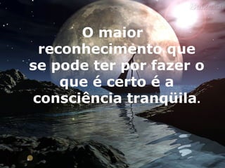 O maior reconhecimento que se pode ter por fazer o que é certo é a consciência tranqüila . 