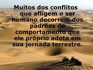 Muitos dos conflitos que afligem o ser humano decorrem dos padrões de comportamento que ele próprio adota em sua jornada terrestre.   