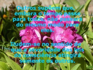Outros supõem que, embora o tempo passe para todos, não passará do mesmo modo para eles. Iludem-se no sentido de que a severidade das leis da consciência atingirá somente os outros. 