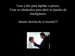 Usar a dor para lapidar o prazer, Usar os obstáculos para abrir as janelas da inteligência. Jamais desista de si mesma!!! 
