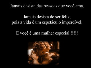 Jamais desista das pessoas que você ama. Jamais desista de ser feliz, pois a vida é um espetáculo imperdível. E você é uma mulher especial !!!!!   