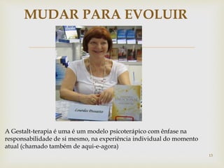 
MUDAR PARA EVOLUIR
13
A Gestalt-terapia é uma é um modelo psicoterápico com ênfase na
responsabilidade de si mesmo, na experiência individual do momento
atual (chamado também de aqui-e-agora)
 