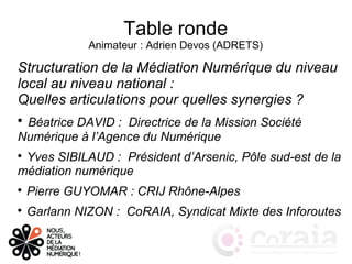 Table ronde
Animateur : Adrien Devos (ADRETS)
Structuration de la Médiation Numérique du niveau 
local au niveau national ...