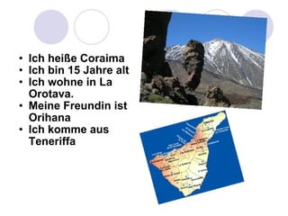 Ich heiße Coraima Ich bin 15 Jahre alt Ich wohne in La Orotava. Meine Freundin ist Orihana Ich komme aus Teneriffa