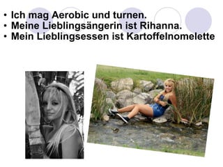 Ich mag Aerobic und turnen. Meine Lieblingsängerin ist Rihanna. Mein Lieblingsessen ist Kartoffelnomelette