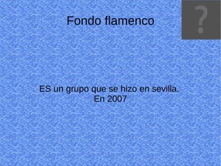 Fondo flamenco ES un grupo que se hizo en sevilla.  En 2007 