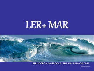 LER+ MAR
BIBLIOTECA DA ESCOLA EB1 DA RAMADA 2015
ISABEL ROSAS DIAS
 