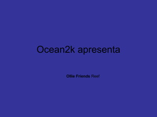 Ocean2k apresenta
Ollie Friends Reef
 