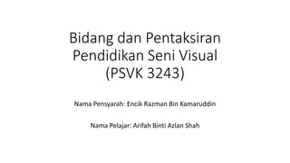 Bidang dan Pentaksiran
Pendidikan Seni Visual
(PSVK 3243)
Nama Pensyarah: Encik Razman Bin Kamaruddin
Nama Pelajar: Arifah Binti Azlan Shah
 