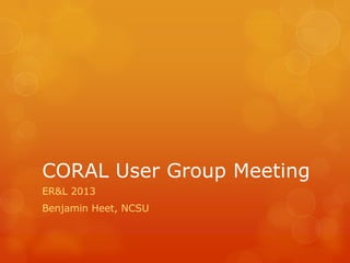CORAL User Group Meeting
ER&L 2013
Benjamin Heet, NCSU
 