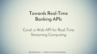 Coral: a Web API for Real-Time
Streaming Computing
@natalinobusa | linkedin.com/in/natalinobusa
Towards Real-Time
Banking APIs
 