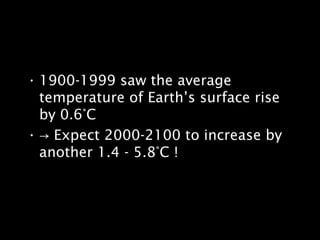 • 1900-1999 saw the average
temperature of Earth’s surface rise
by 0.6°C
• → Expect 2000-2100 to increase by
another 1.4 - 5.8°C !
 
