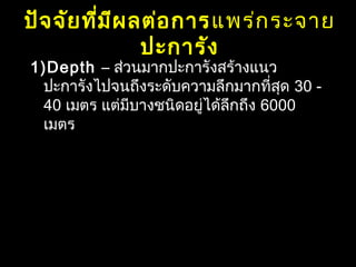 ปัจจัยที่มีผลต่อการแพร่กระจาย
ปะการัง
1)Depth – ส่วนมากปะการังสร้างแนว
ปะการังไปจนถึงระดับความลึกมากที่สุด 30 -
40 เมตร แต่มีบางชนิดอยู่ได้ลึกถึง 6000
เมตร
 